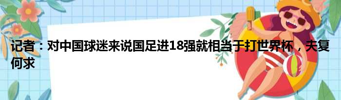 记者：对中国球迷来说国足进18强就相当于打世界杯，夫复何求