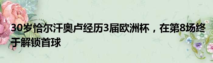 30岁恰尔汗奥卢经历3届欧洲杯，在第8场终于解锁首球