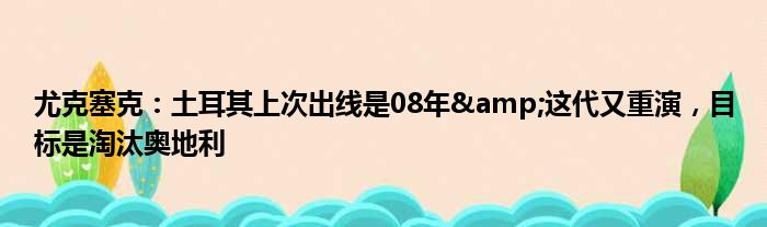 尤克塞克：土耳其上次出线是08年&这代又重演，目标是淘汰奥地利