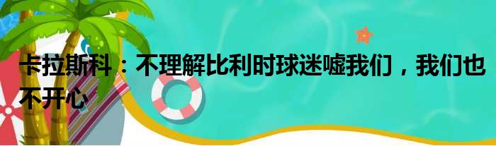 卡拉斯科：不理解比利时球迷嘘我们，我们也不开心