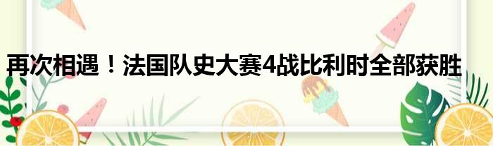 再次相遇！法国队史大赛4战比利时全部获胜