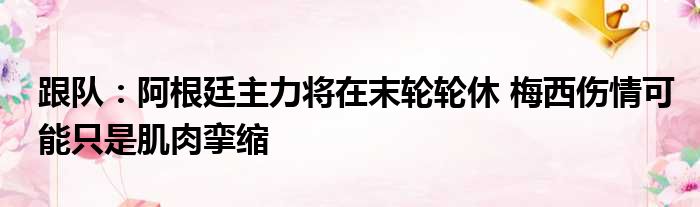 跟队：阿根廷主力将在末轮轮休 梅西伤情可能只是肌肉挛缩