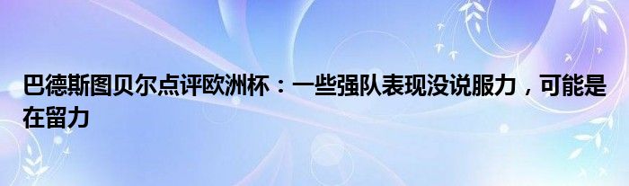 巴德斯图贝尔点评欧洲杯：一些强队表现没说服力，可能是在留力