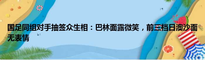 国足同组对手抽签众生相：巴林面露微笑，前三档日澳沙面无表情