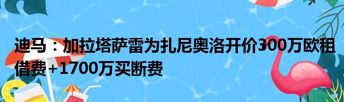 迪马：加拉塔萨雷为扎尼奥洛开价300万欧租借费+1700万买断费