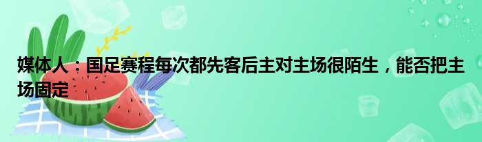 媒体人：国足赛程每次都先客后主对主场很陌生，能否把主场固定