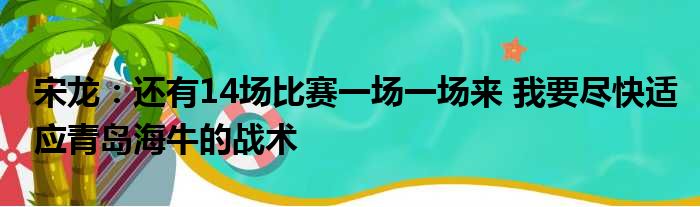 宋龙：还有14场比赛一场一场来 我要尽快适应青岛海牛的战术