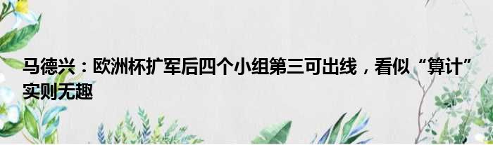 马德兴：欧洲杯扩军后四个小组第三可出线，看似“算计”实则无趣