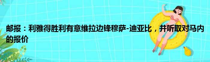 邮报：利雅得胜利有意维拉边锋穆萨-迪亚比，并听取对马内的报价