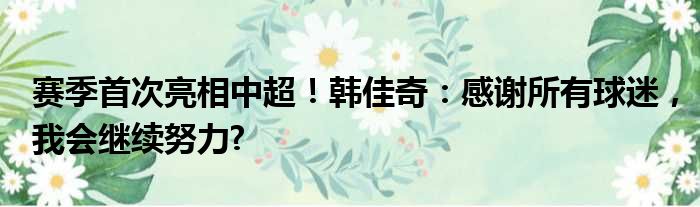 赛季首次亮相中超！韩佳奇：感谢所有球迷，我会继续努力?