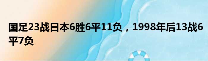 国足23战日本6胜6平11负，1998年后13战6平7负