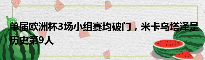 单届欧洲杯3场小组赛均破门，米卡乌塔泽是历史第9人