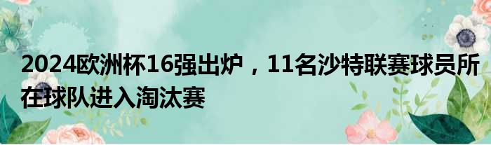 2024欧洲杯16强出炉，11名沙特联赛球员所在球队进入淘汰赛