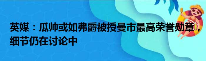 英媒：瓜帅或如弗爵被授曼市最高荣誉勋章，细节仍在讨论中