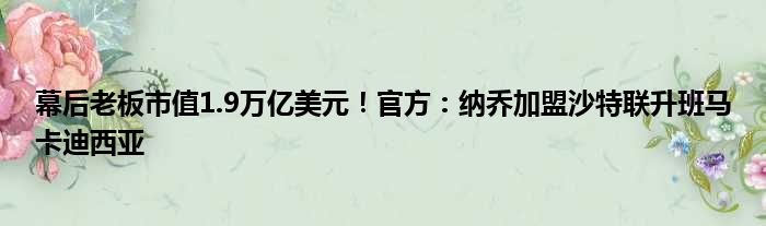 幕后老板市值1.9万亿美元！官方：纳乔加盟沙特联升班马卡迪西亚