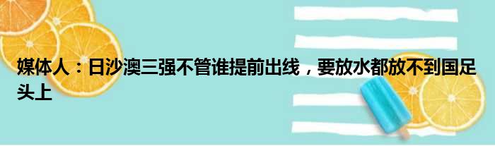 媒体人：日沙澳三强不管谁提前出线，要放水都放不到国足头上