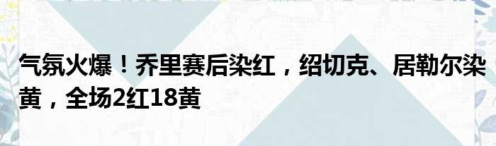 气氛火爆！乔里赛后染红，绍切克、居勒尔染黄，全场2红18黄