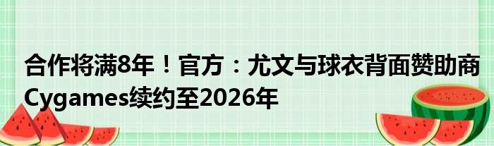 合作将满8年！官方：尤文与球衣背面赞助商Cygames续约至2026年