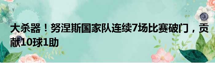 大杀器！努涅斯国家队连续7场比赛破门，贡献10球1助