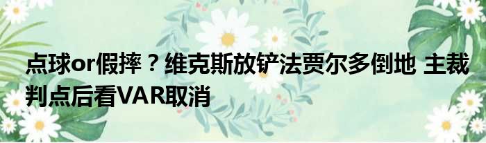 点球or假摔？维克斯放铲法贾尔多倒地 主裁判点后看VAR取消