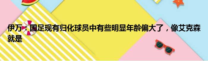 伊万：国足现有归化球员中有些明显年龄偏大了，像艾克森就是