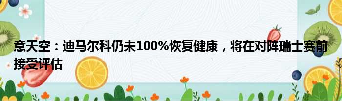 意天空：迪马尔科仍未100%恢复健康，将在对阵瑞士赛前接受评估