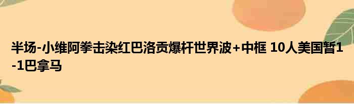 半场-小维阿拳击染红巴洛贡爆杆世界波+中框 10人美国暂1-1巴拿马