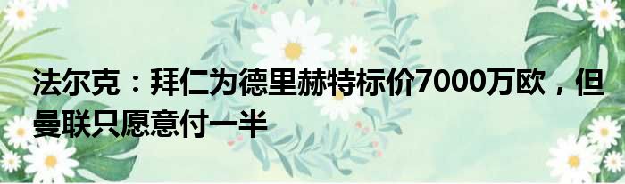 法尔克：拜仁为德里赫特标价7000万欧，但曼联只愿意付一半