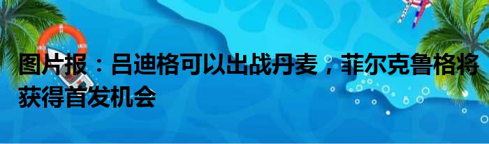 图片报：吕迪格可以出战丹麦，菲尔克鲁格将获得首发机会