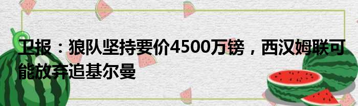 卫报：狼队坚持要价4500万镑，西汉姆联可能放弃追基尔曼