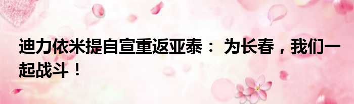 迪力依米提自宣重返亚泰： 为长春，我们一起战斗！