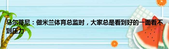 马尔蒂尼：做米兰体育总监时，大家总是看到好的一面看不到压力