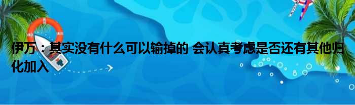 伊万：其实没有什么可以输掉的 会认真考虑是否还有其他归化加入