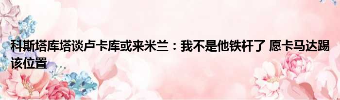 科斯塔库塔谈卢卡库或来米兰：我不是他铁杆了 愿卡马达踢该位置