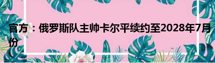 官方：俄罗斯队主帅卡尔平续约至2028年7月份