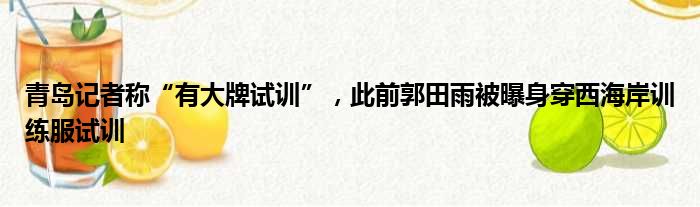 青岛记者称“有大牌试训”，此前郭田雨被曝身穿西海岸训练服试训