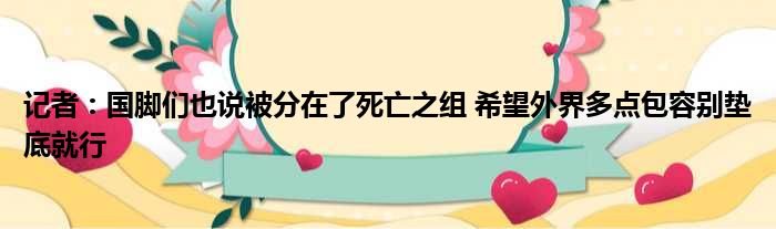 记者：国脚们也说被分在了死亡之组 希望外界多点包容别垫底就行