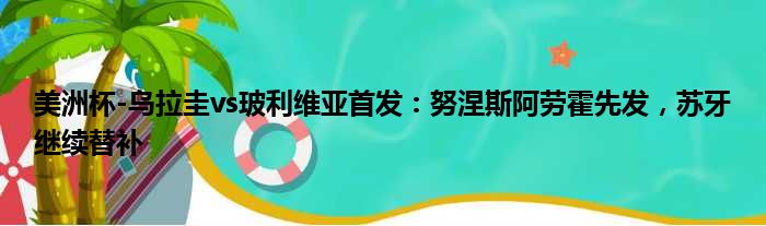 美洲杯-乌拉圭vs玻利维亚首发：努涅斯阿劳霍先发，苏牙继续替补