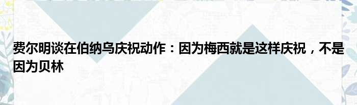 费尔明谈在伯纳乌庆祝动作：因为梅西就是这样庆祝，不是因为贝林