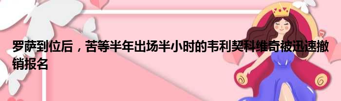 罗萨到位后，苦等半年出场半小时的韦利契科维奇被迅速撤销报名