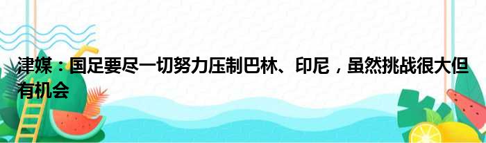 津媒：国足要尽一切努力压制巴林、印尼，虽然挑战很大但有机会