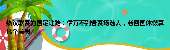 热议联赛为国足让路：伊万不到各赛场选人，老回国休假算几个意思