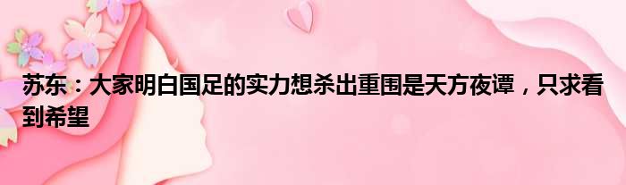 苏东：大家明白国足的实力想杀出重围是天方夜谭，只求看到希望