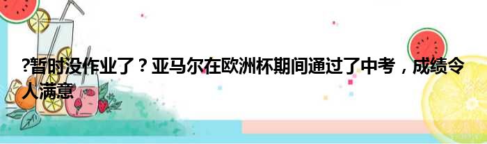 ?暂时没作业了？亚马尔在欧洲杯期间通过了中考，成绩令人满意