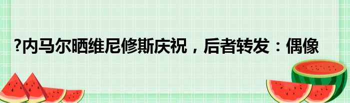 ?内马尔晒维尼修斯庆祝，后者转发：偶像