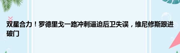 双星合力！罗德里戈一路冲刺逼迫后卫失误，维尼修斯跟进破门