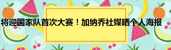 将迎国家队首次大赛！加纳乔社媒晒个人海报