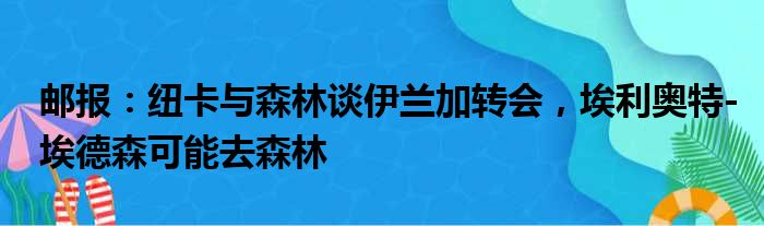 邮报：纽卡与森林谈伊兰加转会，埃利奥特-埃德森可能去森林