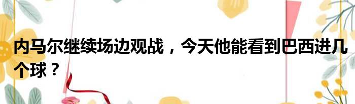 内马尔继续场边观战，今天他能看到巴西进几个球？