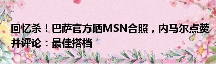 回忆杀！巴萨官方晒MSN合照，内马尔点赞并评论：最佳搭档